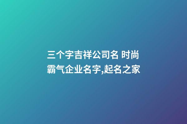 三个字吉祥公司名 时尚霸气企业名字,起名之家-第1张-公司起名-玄机派